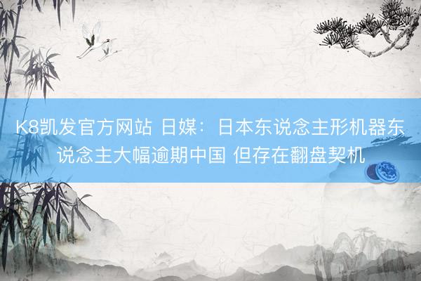 K8凯发官方网站 日媒：日本东说念主形机器东说念主大幅逾期中国 但存在翻盘契机