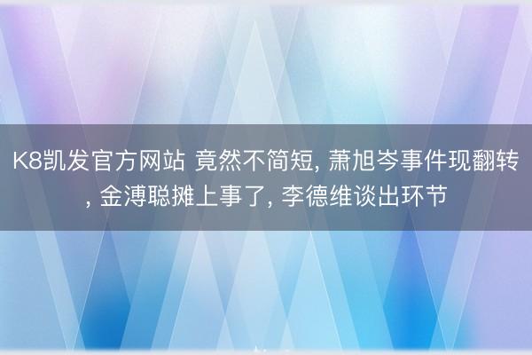 K8凯发官方网站 竟然不简短， 萧旭岑事件现翻转， 金溥聪摊上事了， 李德维谈出环节