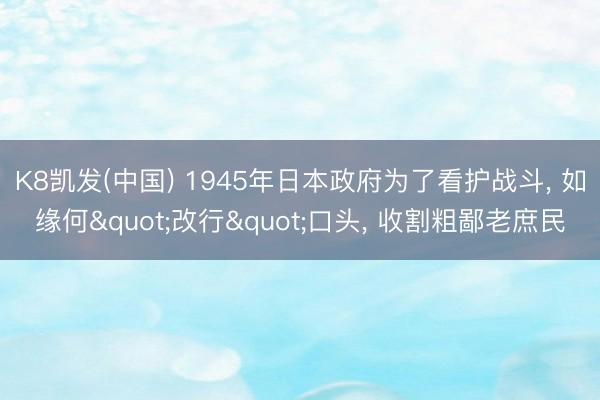 K8凯发(中国) 1945年日本政府为了看护战斗， 如缘何"改行"口头， 收割粗鄙老庶民