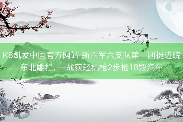 K8凯发中国官方网站 新四军六支队第一团挺进皖东北雕栏, 一战获轻机枪2步枪18毁汽车