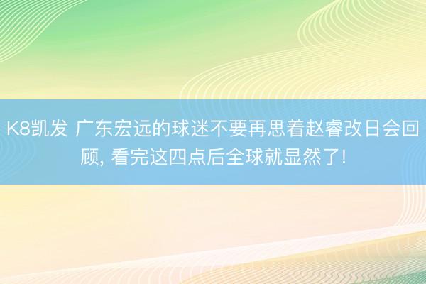 K8凯发 广东宏远的球迷不要再思着赵睿改日会回顾, 看完这四点后全球就显然了!