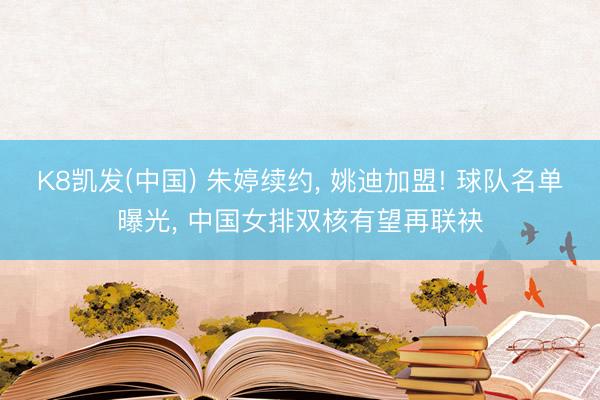 K8凯发(中国) 朱婷续约， 姚迪加盟! 球队名单曝光， 中国女排双核有望再联袂