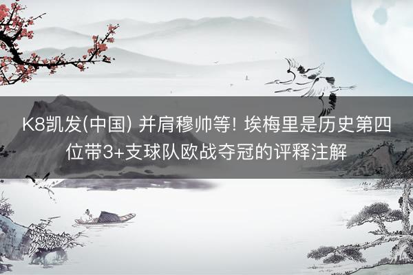 K8凯发(中国) 并肩穆帅等! 埃梅里是历史第四位带3+支球队欧战夺冠的评释注解