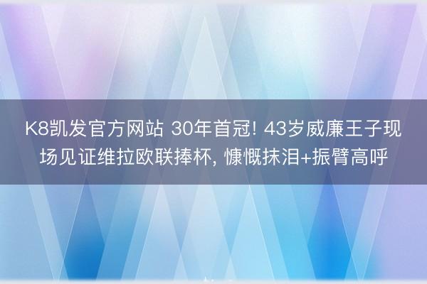 K8凯发官方网站 30年首冠! 43岁威廉王子现场见证维拉欧联捧杯， 慷慨抹泪+振臂高呼