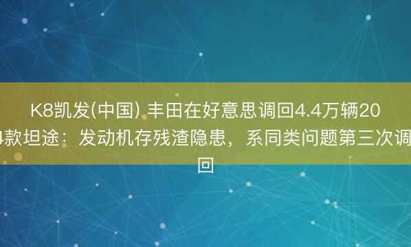 K8凯发(中国) 丰田在好意思调回4.4万辆2024款坦途:发动机存残渣隐患,系同类问题第三次调回