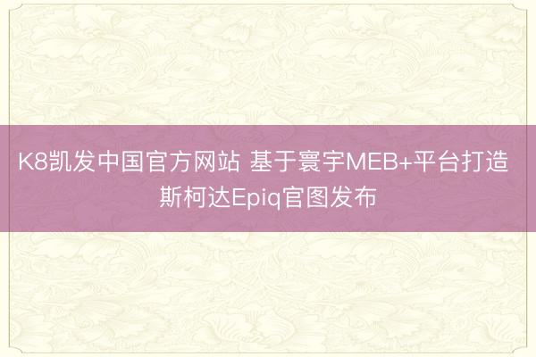 K8凯发中国官方网站 基于寰宇MEB+平台打造 斯柯达Epiq官图发布