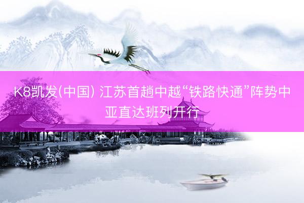 K8凯发(中国) 江苏首趟中越“铁路快通”阵势中亚直达班列开行