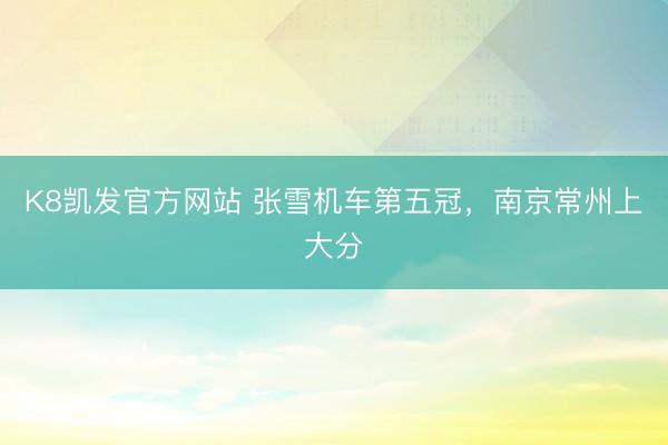 K8凯发官方网站 张雪机车第五冠,南京常州上大分