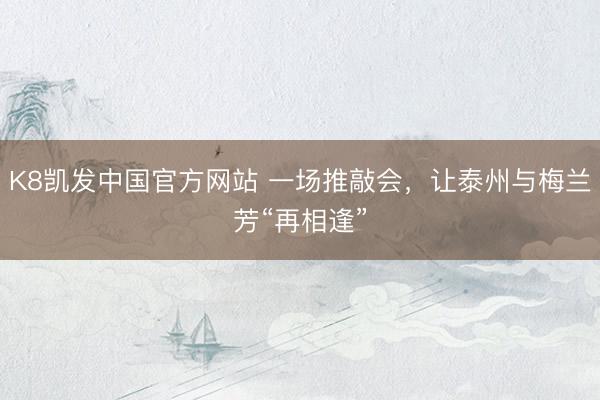 K8凯发中国官方网站 一场推敲会，让泰州与梅兰芳“再相逢”