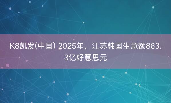 K8凯发(中国) 2025年，江苏韩国生意额863.3亿好意思元