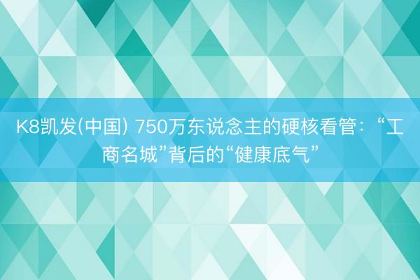 K8凯发(中国) 750万东说念主的硬核看管:“工商名城”背后的“健康底气”
