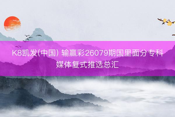 K8凯发(中国) 输赢彩26079期国里面分专科媒体复式推选总汇