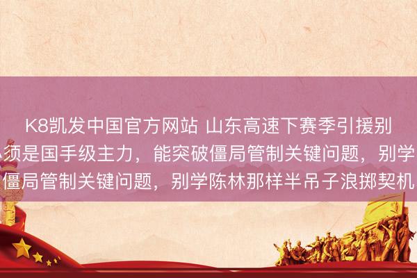 K8凯发中国官方网站 山东高速下赛季引援别再搞错，顶薪引进的必须是国手级主力，能突破僵局管制关键问题，别学陈林那样半吊子浪掷契机