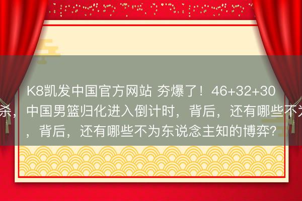 K8凯发中国官方网站 夯爆了！46+32+30！CBA超等外助三连杀，中国男篮归化进入倒计时，背后，还有哪些不为东说念主知的博弈？