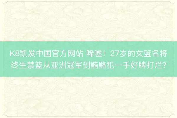 K8凯发中国官方网站 唏嘘！27岁的女篮名将终生禁篮从亚洲冠军到贿赂犯一手好牌打烂？