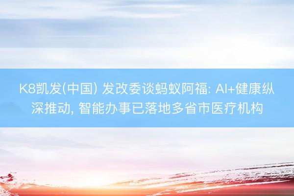K8凯发(中国) 发改委谈蚂蚁阿福: AI+健康纵深推动， 智能办事已落地多省市医疗机构