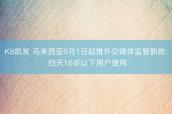 K8凯发 马来西亚6月1日起推外交媒体监管新政: 归天16岁以下用户使用