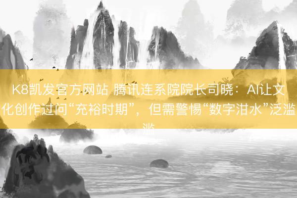 K8凯发官方网站 腾讯连系院院长司晓：AI让文化创作过问“充裕时期”，但需警惕“数字泔水”泛滥