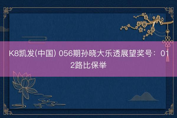 K8凯发(中国) 056期孙晓大乐透展望奖号:012路比保举