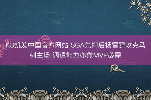 K8凯发中国官方网站 SGA先抑后扬雷霆攻克马刺主场 调遣能力亦然MVP必需