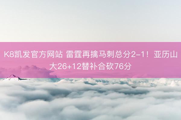K8凯发官方网站 雷霆再擒马刺总分2-1！亚历山大26+12替补合砍76分
