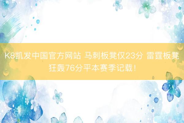 K8凯发中国官方网站 马刺板凳仅23分 雷霆板凳狂轰76分平本赛季记载！