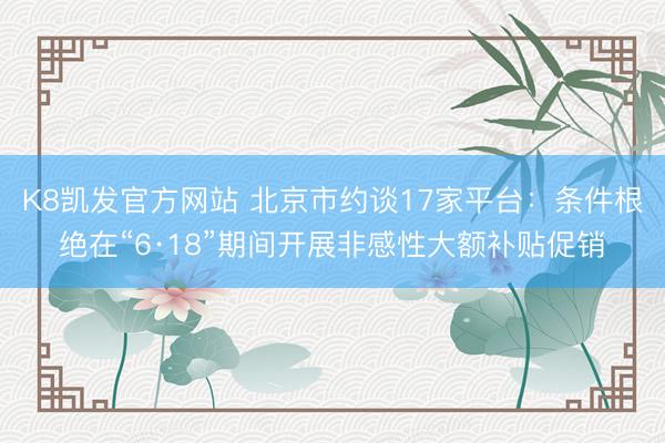 K8凯发官方网站 北京市约谈17家平台：条件根绝在“6·18”期间开展非感性大额补贴促销