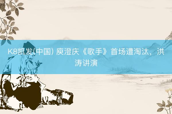 K8凯发(中国) 庾澄庆《歌手》首场遭淘汰，洪涛讲演