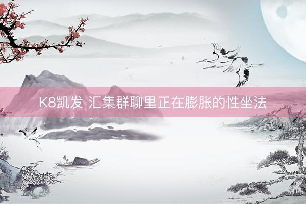 K8凯发 汇集群聊里正在膨胀的性坐法