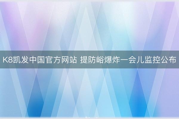 K8凯发中国官方网站 提防峪爆炸一会儿监控公布