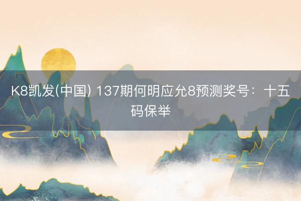 K8凯发(中国) 137期何明应允8预测奖号：十五码保举