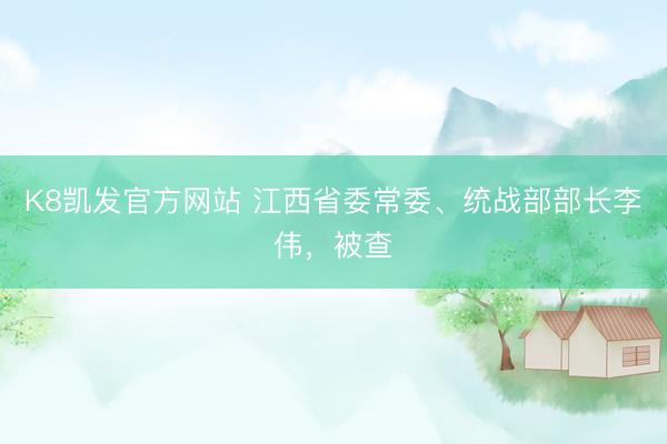 K8凯发官方网站 江西省委常委、统战部部长李伟，被查