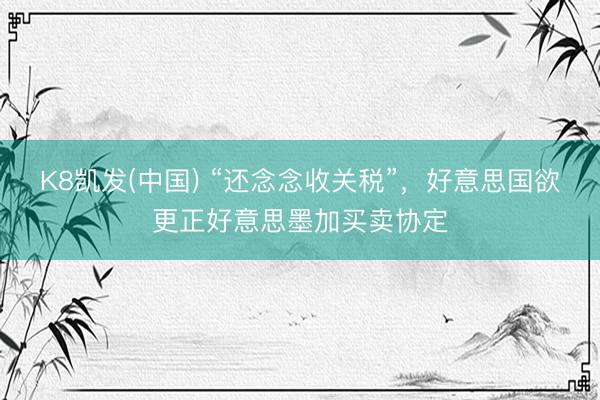 K8凯发(中国) “还念念收关税”，好意思国欲更正好意思墨加买卖协定