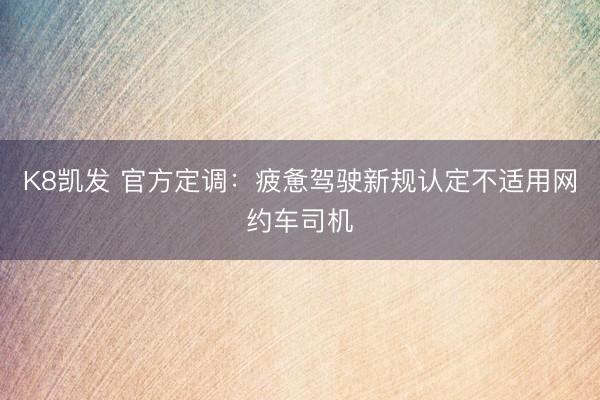 K8凯发 官方定调：疲惫驾驶新规认定不适用网约车司机
