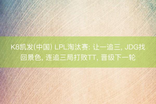 K8凯发(中国) LPL淘汰赛: 让一追三， JDG找回景色， 连追三局打败TT， 晋级下一轮