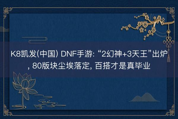 K8凯发(中国) DNF手游: “2幻神+3天王”出炉， 80版块尘埃落定， 百搭才是真毕业