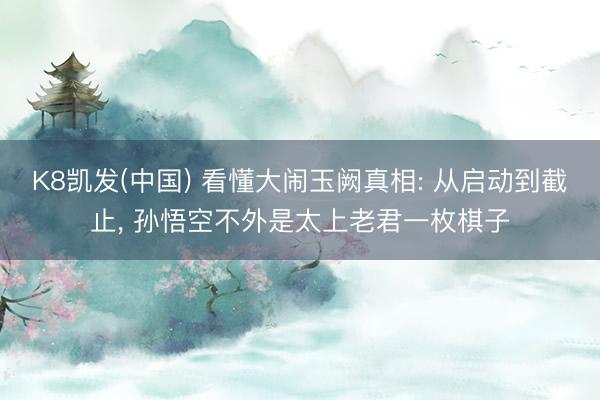 K8凯发(中国) 看懂大闹玉阙真相: 从启动到截止， 孙悟空不外是太上老君一枚棋子