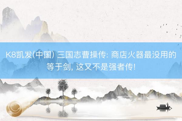K8凯发(中国) 三国志曹操传: 商店火器最没用的等于剑， 这又不是强者传!