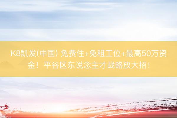 K8凯发(中国) 免费住+免租工位+最高50万资金!平谷区东说念主才战略放大招!