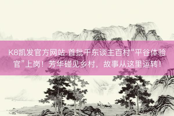 K8凯发官方网站 首批千东谈主百村“平谷体验官”上岗！芳华碰见乡村，故事从这里运转！