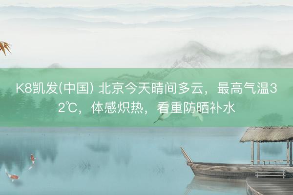 K8凯发(中国) 北京今天晴间多云，最高气温32℃，体感炽热，看重防晒补水