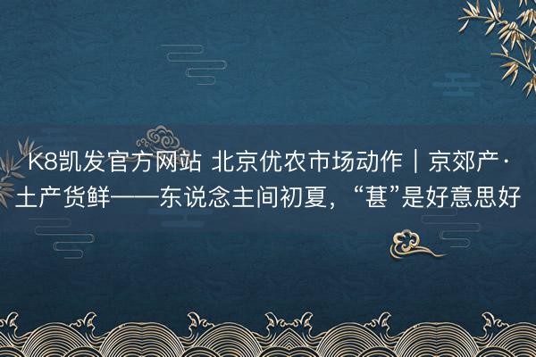 K8凯发官方网站 北京优农市场动作｜京郊产·土产货鲜——东说念主间初夏，<a href=