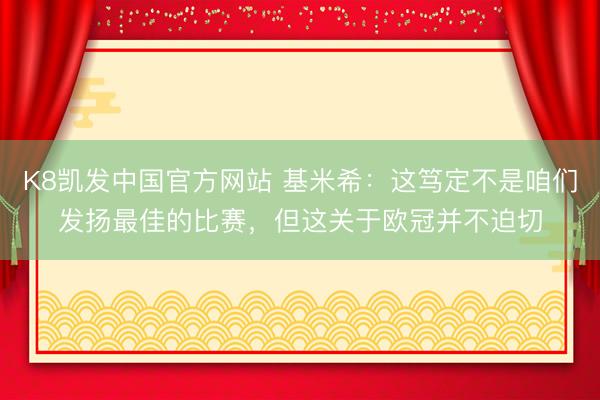 K8凯发中国官方网站 基米希：这笃定不是咱们发扬最佳的比赛，但这关于欧冠并不迫切