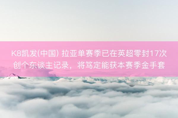 K8凯发(中国) 拉亚单赛季已在英超零封17次创个东谈主记录，将笃定能获本赛季金手套