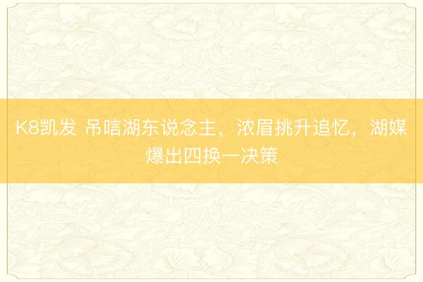 K8凯发 吊唁湖东说念主,浓眉挑升追忆,湖媒爆出四换一决策