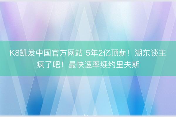 K8凯发中国官方网站 5年2亿顶薪！湖东谈主疯了吧！最快速率续约里夫斯