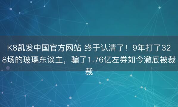 K8凯发中国官方网站 终于认清了！9年打了328场的玻璃东谈主，骗了1.76亿左券如今澈底被裁