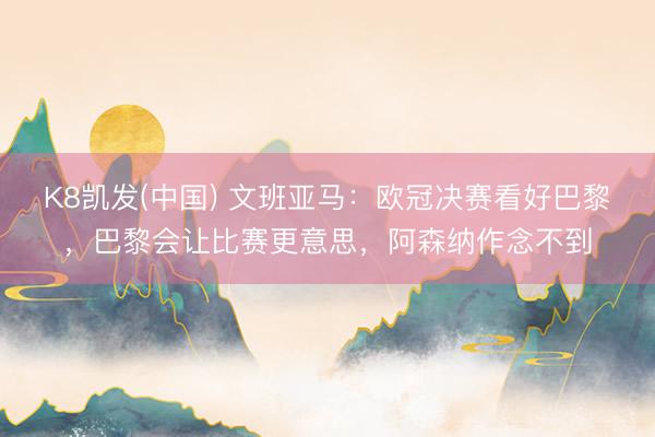 K8凯发(中国) 文班亚马：欧冠决赛看好巴黎，巴黎会让比赛更意思，阿森纳作念不到
