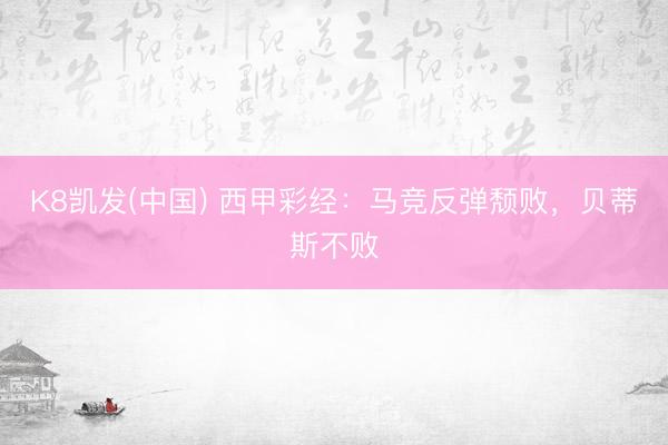 K8凯发(中国) 西甲彩经：马竞反弹颓败，贝蒂斯不败
