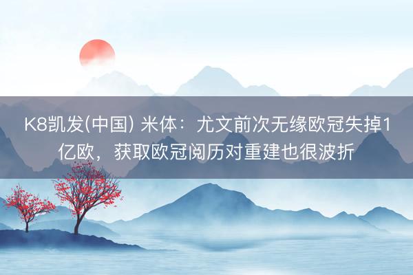 K8凯发(中国) 米体：尤文前次无缘欧冠失掉1亿欧，获取欧冠阅历对重建也很波折